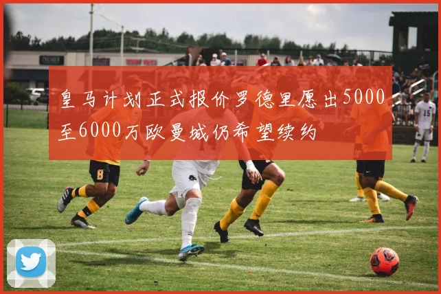 皇马计划正式报价罗德里愿出5000至6000万欧曼城仍希望续约