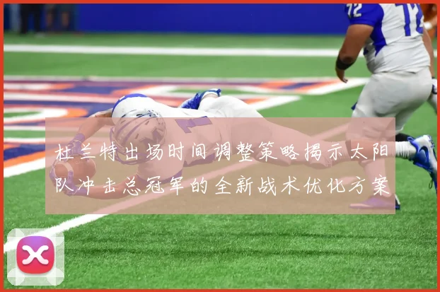 杜兰特出场时间调整策略揭示太阳队冲击总冠军的全新战术优化方案