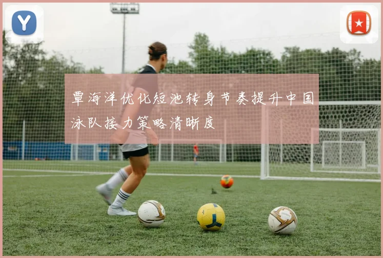 覃海洋优化短池转身节奏提升中国泳队接力策略清晰度