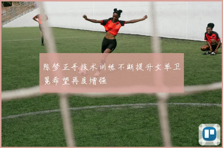 陈梦正手技术训练不断提升女单卫冕希望再度增强