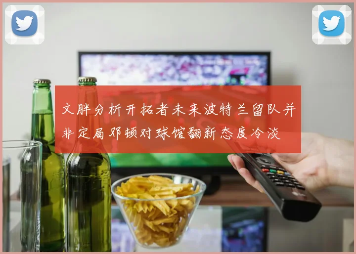 文胖分析开拓者未来波特兰留队并非定局邓顿对球馆翻新态度冷淡