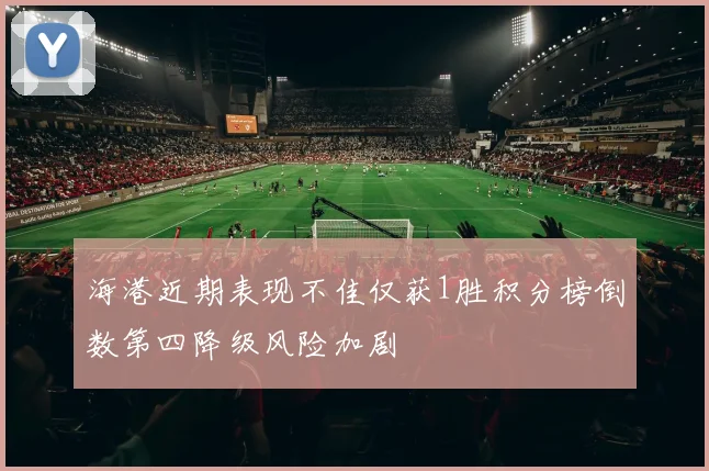 海港近期表现不佳仅获1胜积分榜倒数第四降级风险加剧