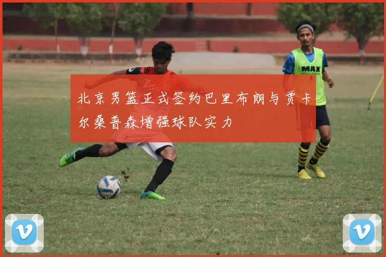 北京男篮正式签约巴里布朗与贾卡尔桑普森增强球队实力