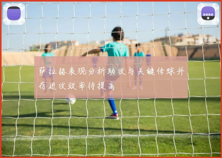 萨拉赫表现分析助攻与关键传球并存进攻效率待提高
