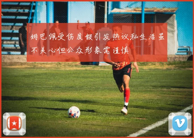 姆巴佩受伤度假引发热议私生活虽不关心但公众形象需谨慎