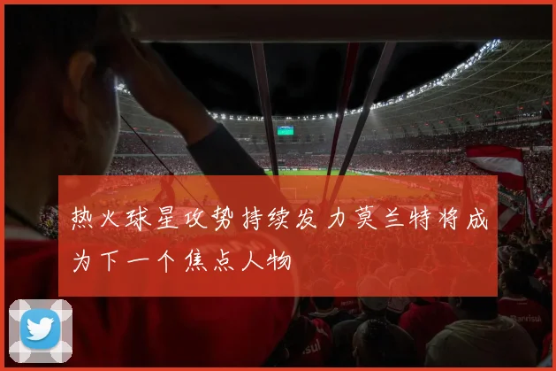 热火球星攻势持续发力莫兰特将成为下一个焦点人物