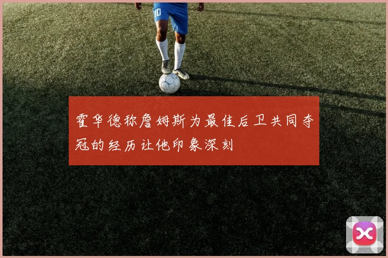 霍华德称詹姆斯为最佳后卫共同夺冠的经历让他印象深刻