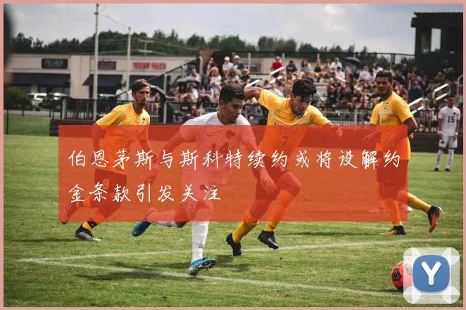 伯恩茅斯与斯科特续约或将设解约金条款引发关注
