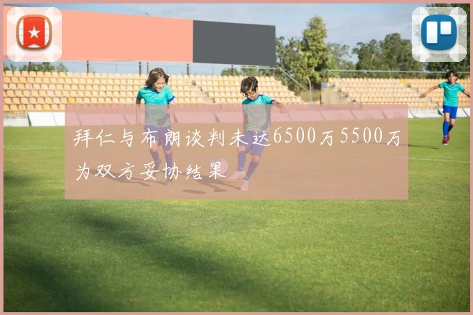 拜仁与布朗谈判未达6500万5500万为双方妥协结果