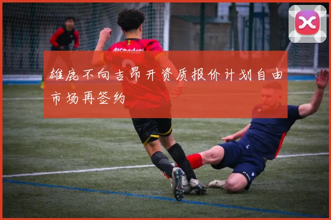 雄鹿不向吉昂开资质报价计划自由市场再签约