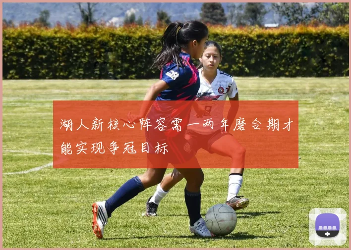 湖人新核心阵容需一两年磨合期才能实现争冠目标