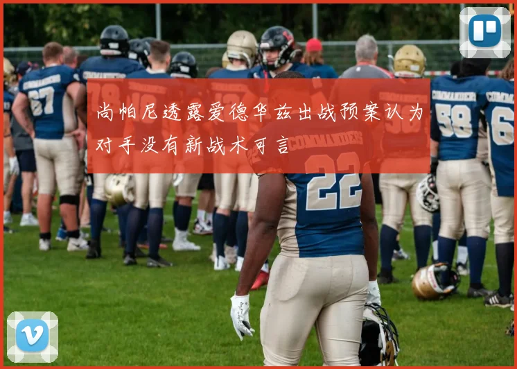 尚帕尼透露爱德华兹出战预案认为对手没有新战术可言