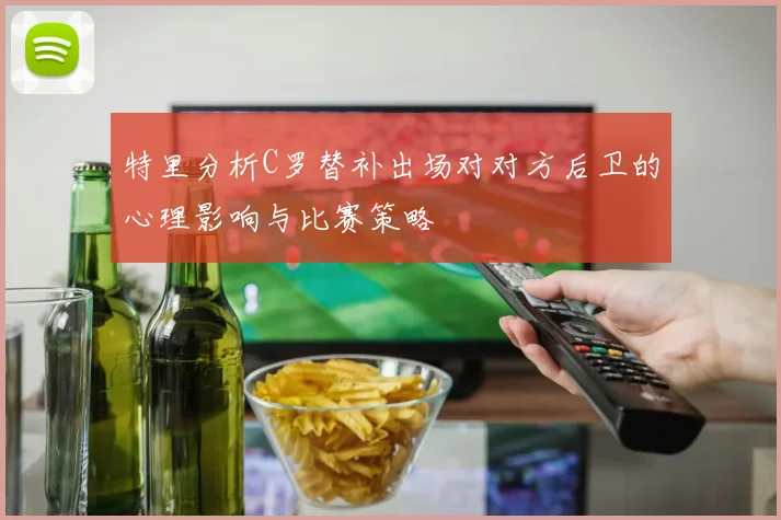 特里分析C罗替补出场对对方后卫的心理影响与比赛策略
