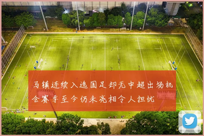 马镇连续入选国足却无中超出场机会赛季至今仍未亮相令人担忧