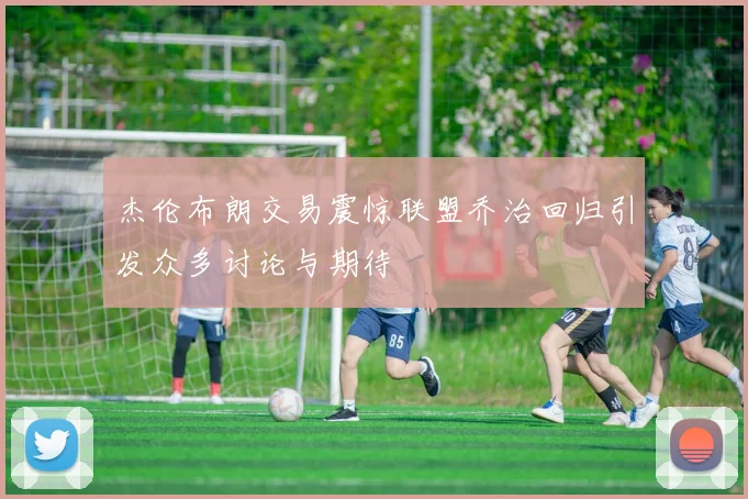 杰伦布朗交易震惊联盟乔治回归引发众多讨论与期待