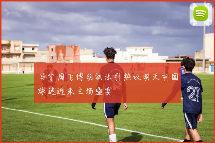 马宁周飞傅明执法引热议明天中国球迷迎来主场盛宴