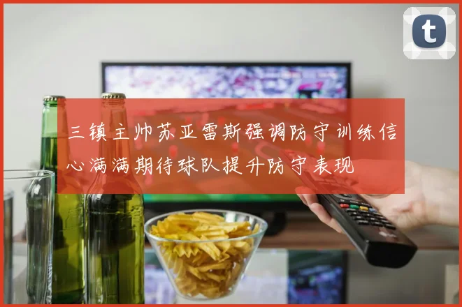 三镇主帅苏亚雷斯强调防守训练信心满满期待球队提升防守表现