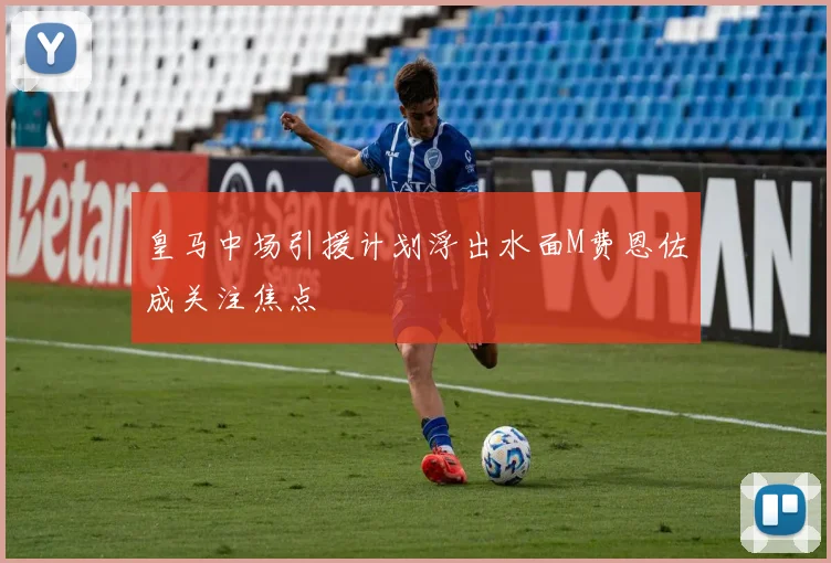 皇马中场引援计划浮出水面M费恩佐成关注焦点
