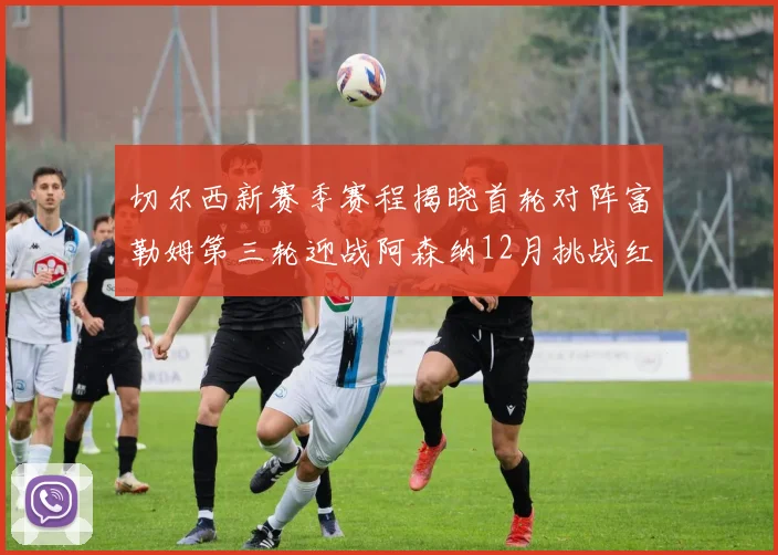 切尔西新赛季赛程揭晓首轮对阵富勒姆第三轮迎战阿森纳12月挑战红军和蓝月亮