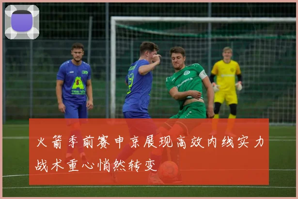 火箭季前赛申京展现高效内线实力战术重心悄然转变