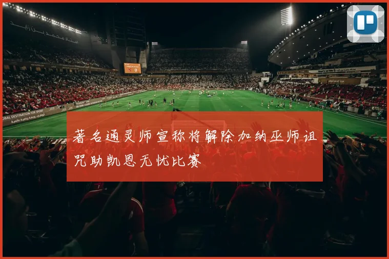 著名通灵师宣称将解除加纳巫师诅咒助凯恩无忧比赛