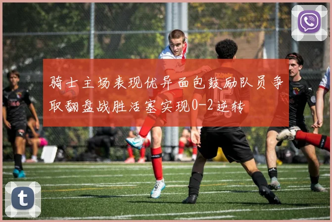骑士主场表现优异面包鼓励队员争取翻盘战胜活塞实现0-2逆转