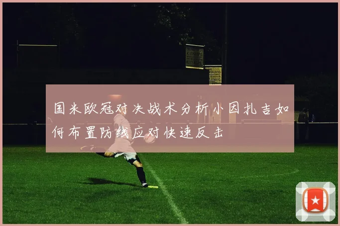 国米欧冠对决战术分析小因扎吉如何布置防线应对快速反击
