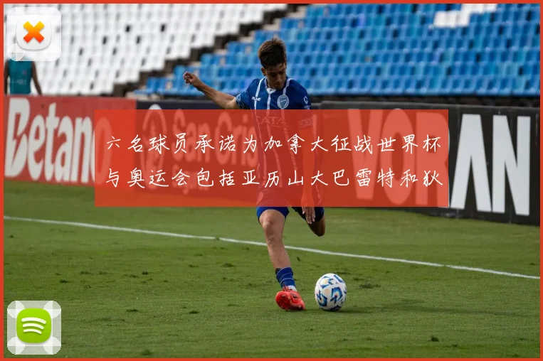 六名球员承诺为加拿大征战世界杯与奥运会包括亚历山大巴雷特和狄龙在内