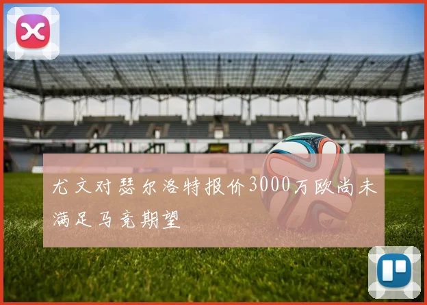 尤文对瑟尔洛特报价3000万欧尚未满足马竞期望