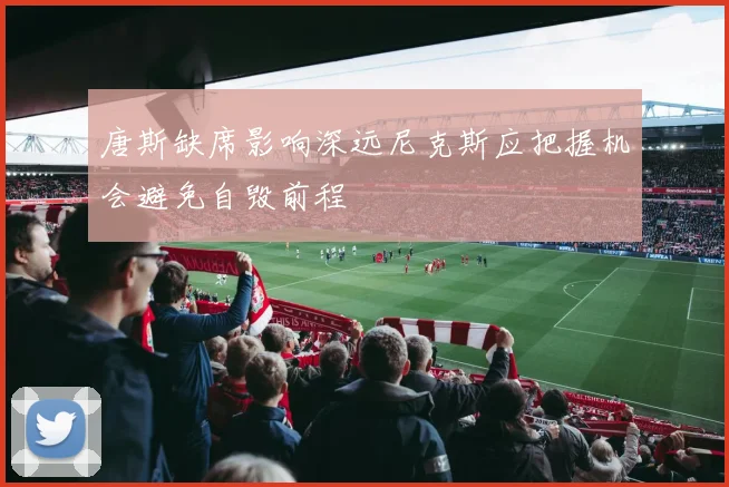 唐斯缺席影响深远尼克斯应把握机会避免自毁前程