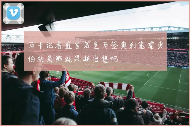 马卡记者直言若皇马签奥利塞需卖伯纳乌那就果断出售吧
