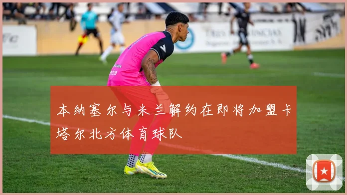 本纳塞尔与米兰解约在即将加盟卡塔尔北方体育球队