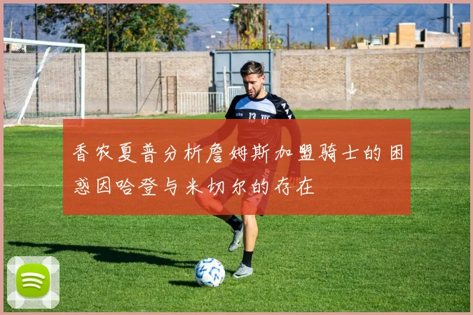 香农夏普分析詹姆斯加盟骑士的困惑因哈登与米切尔的存在