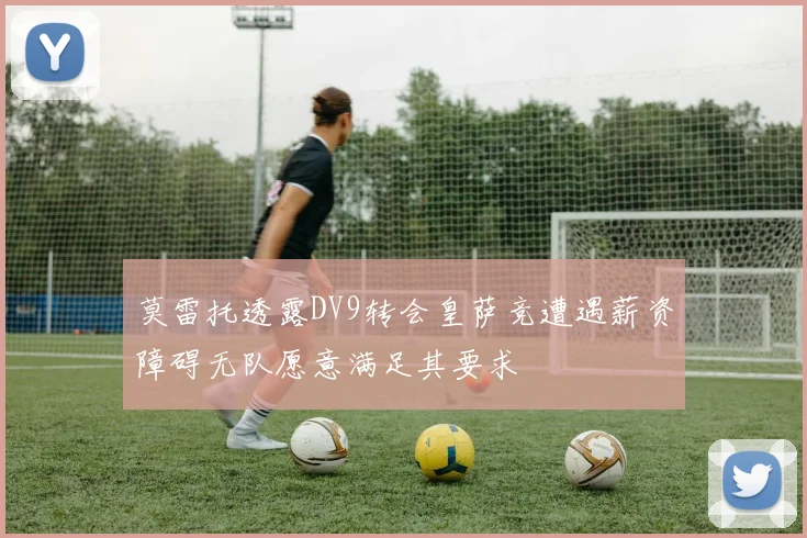 莫雷托透露DV9转会皇萨竞遭遇薪资障碍无队愿意满足其要求