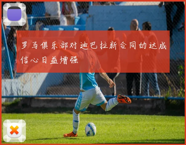 罗马俱乐部对迪巴拉新合同的达成信心日益增强