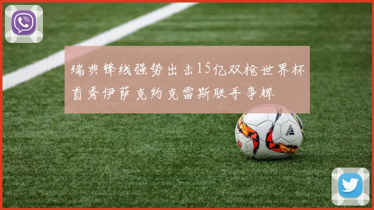 瑞典锋线强势出击15亿双枪世界杯首秀伊萨克约克雷斯联手争辉