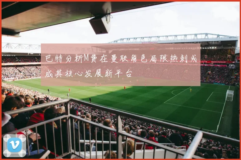 巴特分析M费在曼联角色局限热刺或成其核心发展新平台