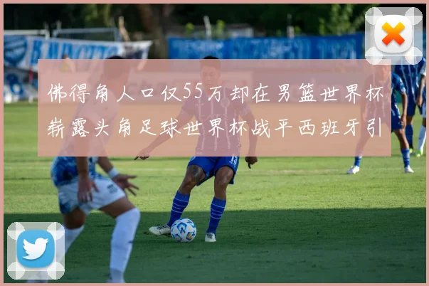 佛得角人口仅55万却在男篮世界杯崭露头角足球世界杯战平西班牙引发热议