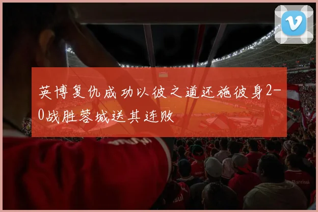 英博复仇成功以彼之道还施彼身2-0战胜蓉城送其连败