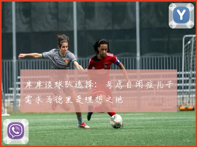 库库谈球队选择：考虑自闭症儿子需求马德里是理想之地