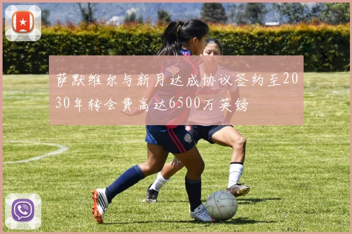 萨默维尔与新月达成协议签约至2030年转会费高达6500万英镑