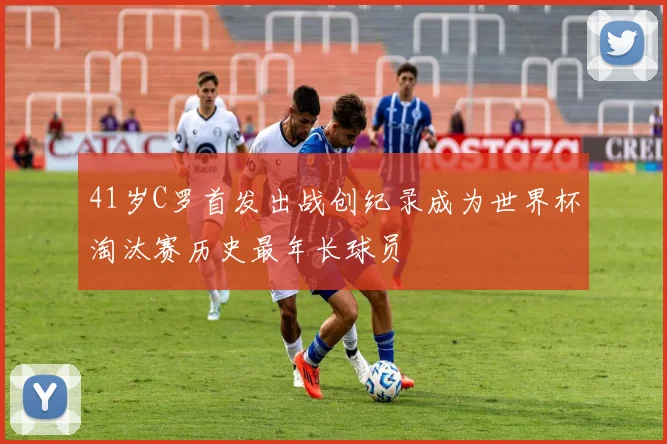 41岁C罗首发出战创纪录成为世界杯淘汰赛历史最年长球员