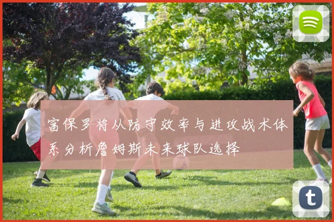 富保罗将从防守效率与进攻战术体系分析詹姆斯未来球队选择