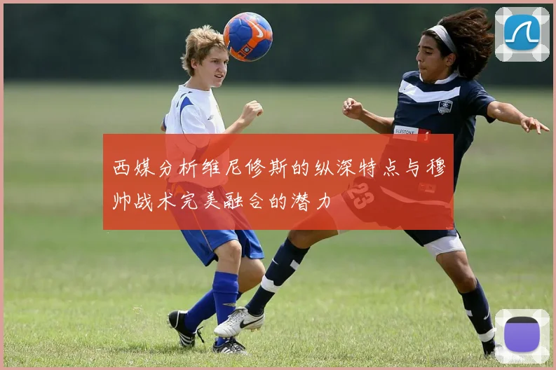 西媒分析维尼修斯的纵深特点与穆帅战术完美融合的潜力