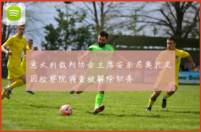 意大利裁判协会主席安东尼奥扎皮因检察院调查被解除职务